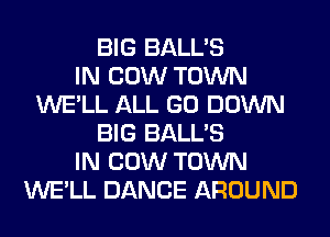 BIG BALL'S
IN COW TOWN
WE'LL ALL GO DOWN
BIG BALL'S
IN COW TOWN
WE'LL DANCE AROUND