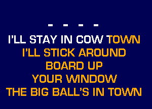 I'LL STAY IN COW TOWN
I'LL STICK AROUND
BOARD UP
YOUR WINDOW
THE BIG BALL'S IN TOWN