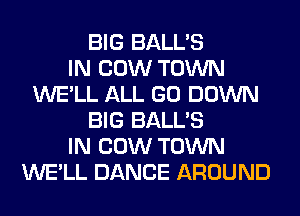 BIG BALL'S
IN COW TOWN
WE'LL ALL GO DOWN
BIG BALL'S
IN COW TOWN
WE'LL DANCE AROUND