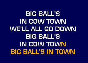 BIG BALL'S
IN COW TOWN
WE'LL ALL GO DOWN
BIG BALL'S
IN COW TOWN
BIG BALL'S IN TOWN