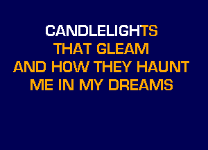 CANDLELIGHTS
THAT GLEAM
AND HOW THEY HAUNT
ME IN MY DREAMS