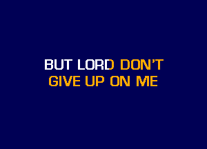 BUT LORD DUNT

GIVE UP ON ME
