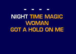 NIGHT TIME MAGIC
WOMAN

GOT A HOLD ON ME