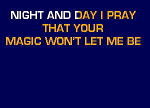 NIGHT AND DAY I PRAY
THAT YOUR
MAGIC WON'T LET ME BE