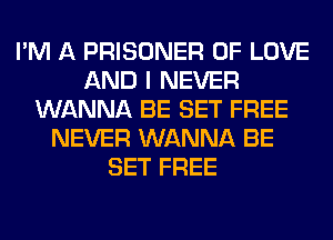 I'M A PRISONER OF LOVE
AND I NEVER
WANNA BE SET FREE
NEVER WANNA BE
SET FREE