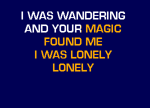 I WAS WANDERING
AND YOUR MAGIC
FOUND ME

I WAS LONELY
LONELY