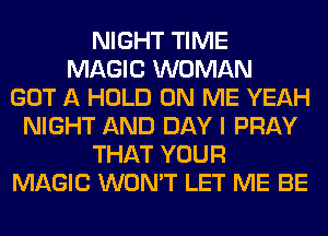 NIGHT TIME
MAGIC WOMAN
GOT A HOLD ON ME YEAH
NIGHT AND DAY I PRAY
THAT YOUR
MAGIC WON'T LET ME BE