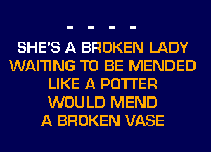 SHE'S A BROKEN LADY
WAITING TO BE MENDED
LIKE A POTTER
WOULD MEND
A BROKEN VASE