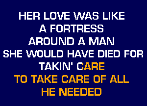 HER LOVE WAS LIKE
A FORTRESS

AROUND A MAN
SHE WOULD HAVE DIED FOR

TAKIN' CARE
TO TAKE CARE OF ALL
HE NEEDED
