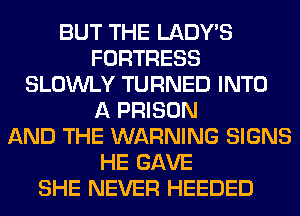 BUT THE LADWS
FORTRESS
SLOWLY TURNED INTO
A PRISON
AND THE WARNING SIGNS
HE GAVE
SHE NEVER HEEDED