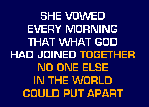 SHE VOWED
EVERY MORNING
THAT WHAT GOD

HAD JOINED TOGETHER

NO ONE ELSE

IN THE WORLD
COULD PUT APART