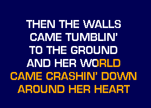 THEN THE WALLS
CAME TUMBLIN'

TO THE GROUND
AND HER WORLD
CAME CRASHIN' DOWN
AROUND HER HEART