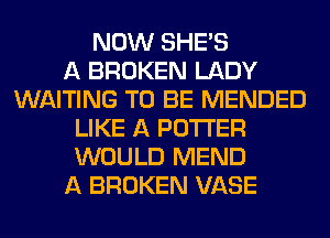 NOW SHE'S
A BROKEN LADY
WAITING TO BE MENDED
LIKE A POTTER
WOULD MEND
A BROKEN VASE