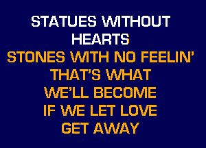 STATUES WITHOUT
HEARTS
STONES WITH NO FEELIM
THAT'S WHAT
WE'LL BECOME
IF WE LET LOVE
GET AWAY