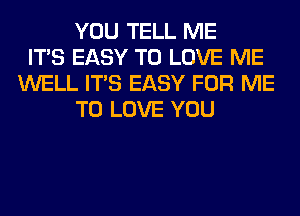 YOU TELL ME
ITS EASY TO LOVE ME
WELL ITS EASY FOR ME
TO LOVE YOU