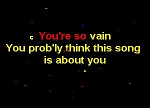 I .
c You're so vain
You prob'ly think this song

is about you