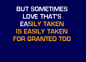 BUT SOMETIMES
LOVE THATS
EASILY TAKEN
IS EASILY TAKEN
FOR GRANTED T00
