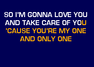 SO I'M GONNA LOVE YOU

AND TAKE CARE OF YOU

'CAUSE YOU'RE MY ONE
AND ONLY ONE
