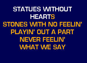 STATUES WITHOUT
HEARTS
STONES WITH NO FEELIM
PLAYIN' OUT A PART
NEVER FEELIM
WHAT WE SAY