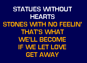 STATUES WITHOUT
HEARTS
STONES WITH NO FEELIM
THAT'S WHAT
WE'LL BECOME
IF WE LET LOVE
GET AWAY