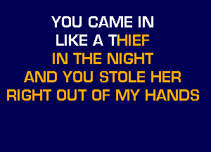 YOU GAME IN
LIKE A THIEF
IN THE NIGHT
AND YOU STOLE HER
RIGHT OUT OF MY HANDS