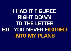 I HAD IT FIGURED
RIGHT DOWN
TO THE LETTER
BUT YOU NEVER FIGURED
INTO MY PLANS