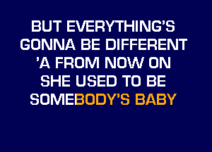 BUT EVERYTHINGB
GONNA BE DIFFERENT
'11 FROM NOW ON
SHE USED TO BE
SOMEBODY'S BABY