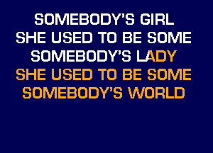 SOMEBODY'S GIRL
SHE USED TO BE SOME
SOMEBODY'S LADY
SHE USED TO BE SOME
SOMEBODY'S WORLD