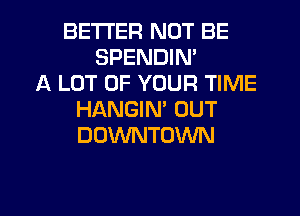 BETTER NOT BE
SPENDIN'
A LOT OF YOUR TIME
HANGIM OUT
DOWNTOWN