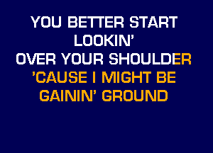 YOU BETTER START
LOOKIN'
OVER YOUR SHOULDER
'CAUSE I MIGHT BE
GAINIM GROUND