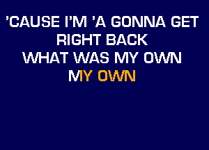 'CAUSE I'M 'A GONNA GET
RIGHT BACK
WAT WAS MY OWN

MY OWN