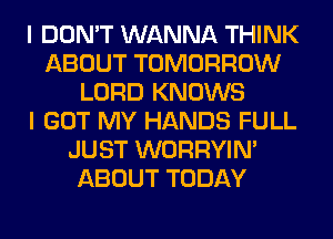 I DON'T WANNA THINK
ABOUT TOMORROW
LORD KNOWS
I GOT MY HANDS FULL
JUST WORRYIM
ABOUT TODAY