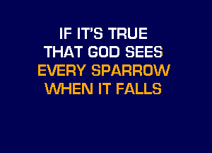IF IT'S TRUE
THAT GOD SEES
EVERY SPARROW

WHEN IT FALLS