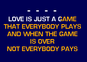 LOVE IS JUST A GAME
THAT EVERYBODY PLAYS
AND WHEN THE GAME
IS OVER
NOT EVERYBODY PAYS