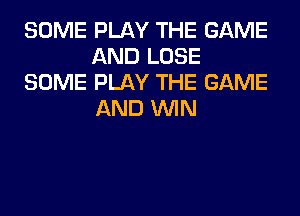 SOME PLAY THE GAME
AND LOSE
SOME PLAY THE GAME
AND WIN