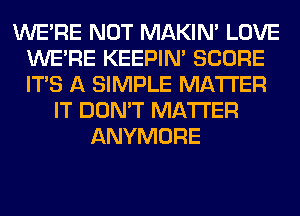 WERE NOT MAKIM LOVE
WERE KEEPIN' SCORE
ITS A SIMPLE MATTER

IT DON'T MATTER
ANYMORE