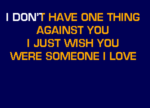 I DON'T HAVE ONE THING
AGAINST YOU
I JUST INISH YOU
WERE SOMEONE I LOVE