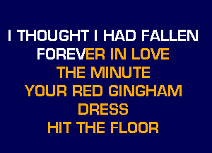 I THOUGHT I HAD FALLEN
FOREVER IN LOVE
THE MINUTE
YOUR RED GINGHAM
DRESS
HIT THE FLOOR