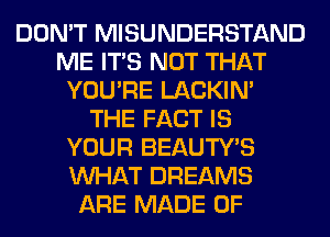 DON'T MISUNDERSTAND
ME ITS NOT THAT
YOU'RE LACKIN'
THE FACT IS
YOUR BEAUTY'S
WHAT DREAMS
ARE MADE OF