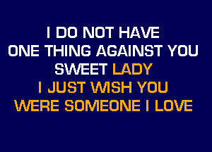 I DO NOT HAVE
ONE THING AGAINST YOU
SWEET LADY
I JUST INISH YOU
WERE SOMEONE I LOVE