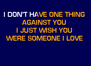 I DON'T HAVE ONE THING
AGAINST YOU
I JUST INISH YOU
WERE SOMEONE I LOVE