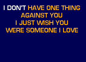 I DON'T HAVE ONE THING
AGAINST YOU
I JUST INISH YOU
WERE SOMEONE I LOVE