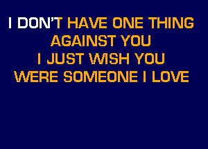 I DON'T HAVE ONE THING
AGAINST YOU
I JUST INISH YOU
WERE SOMEONE I LOVE