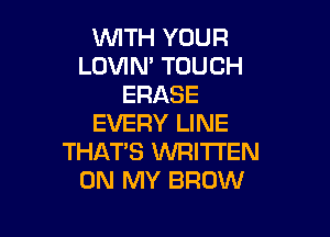INITH YOUR
LOVIM TOUCH
ERASE

EVERY LINE
THAT'S WRITTEN
ON MY BROW