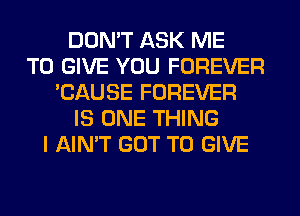 DON'T ASK ME
TO GIVE YOU FOREVER
'CAUSE FOREVER
IS ONE THING
I AIN'T GOT TO GIVE