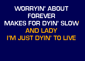 WORRYIM ABOUT
FOREVER
MAKES FOR DYIN' SLOW
AND LADY
I'M JUST DYIN' TO LIVE