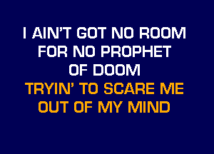 I AIN'T GOT N0 ROOM
FOR NO PROPHET
OF DOOM
TRYIN' T0 SCARE ME
OUT OF MY MIND