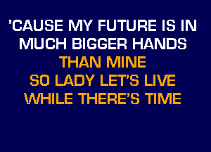 'CAUSE MY FUTURE IS IN
MUCH BIGGER HANDS
THAN MINE
SO LADY LET'S LIVE
WHILE THERE'S TIME