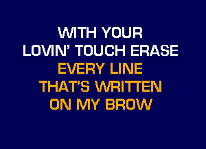 WITH YOUR
LOVIN' TOUCH ERASE
EVERY LINE
THAT'S WRITTEN
ON MY BROW