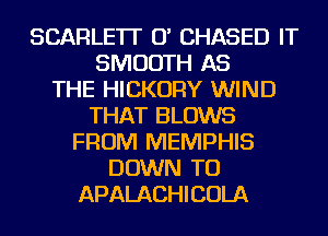 SCARLETI' 0' CHASED IT
SMOOTH AS
THE HICKORY WIND
THAT BLOWS
FROM MEMPHIS
DOWN TO
APALACHICOLA
